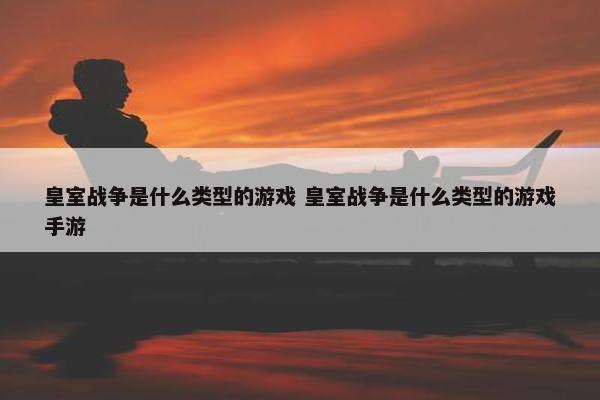 皇室战争是什么类型的游戏 皇室战争是什么类型的游戏手游