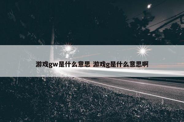 游戏gw是什么意思 游戏g是什么意思啊