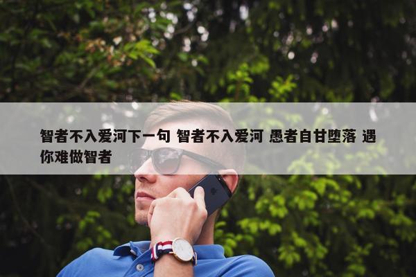 智者不入爱河下一句 智者不入爱河 愚者自甘堕落 遇你难做智者