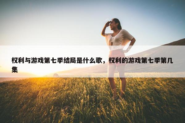 权利与游戏第七季结局是什么歌，权利的游戏第七季第几集