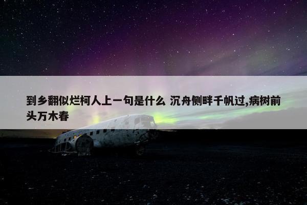 到乡翻似烂柯人上一句是什么 沉舟侧畔千帆过,病树前头万木春