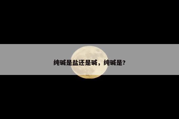 纯碱是盐还是碱，纯碱是?