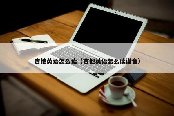 吉他英语怎么读（吉他英语怎么读谐音）