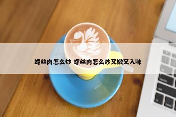 螺丝肉怎么炒 螺丝肉怎么炒又嫩又入味