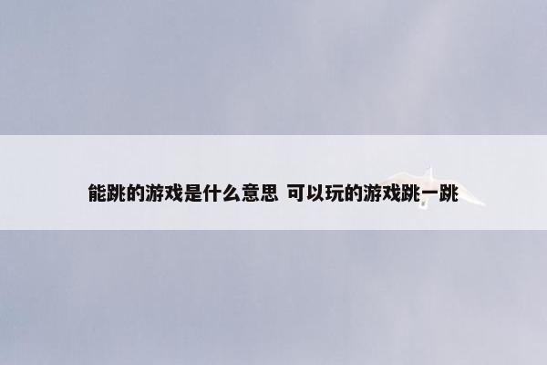 能跳的游戏是什么意思 可以玩的游戏跳一跳