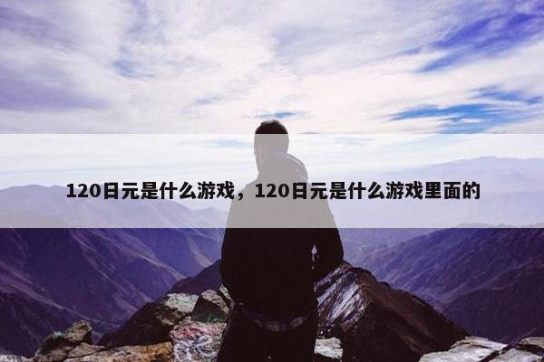 120日元是什么游戏，120日元是什么游戏里面的