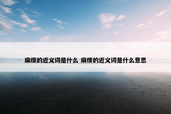 麻烦的近义词是什么 麻烦的近义词是什么意思