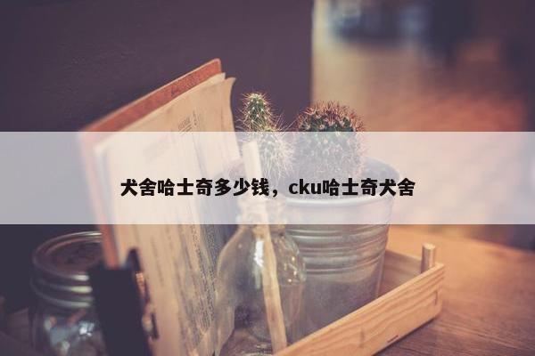 犬舍哈士奇多少钱，cku哈士奇犬舍