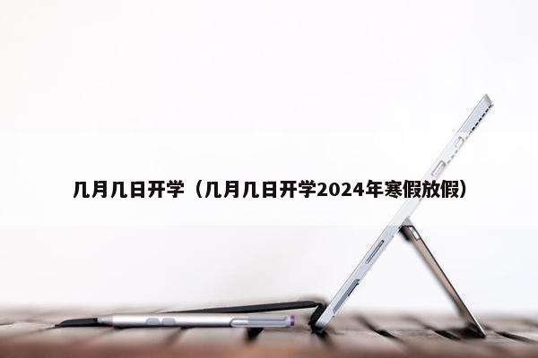 几月几日开学（几月几日开学2024年寒假放假）