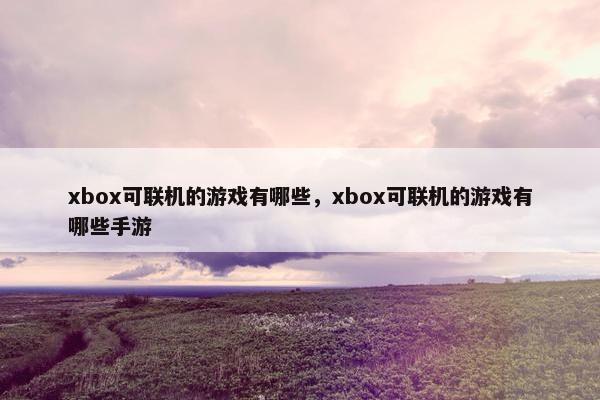 xbox可联机的游戏有哪些，xbox可联机的游戏有哪些手游