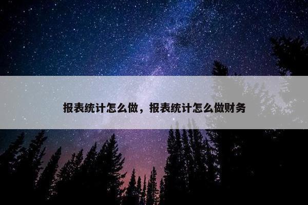 报表统计怎么做，报表统计怎么做财务