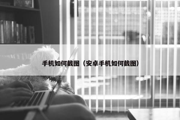 手机如何截图（安卓手机如何截图）