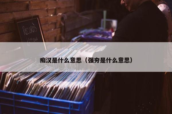 痴汉是什么意思（强夯是什么意思）