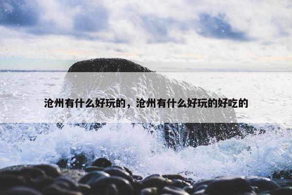 沧州有什么好玩的，沧州有什么好玩的好吃的