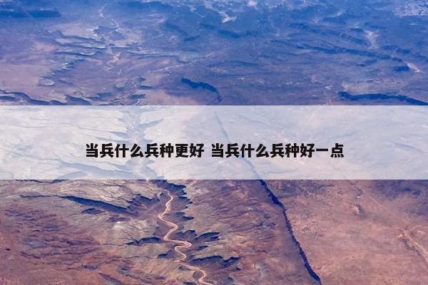 当兵什么兵种更好 当兵什么兵种好一点