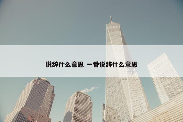 说辞什么意思 一番说辞什么意思