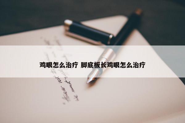 鸡眼怎么治疗 脚底板长鸡眼怎么治疗