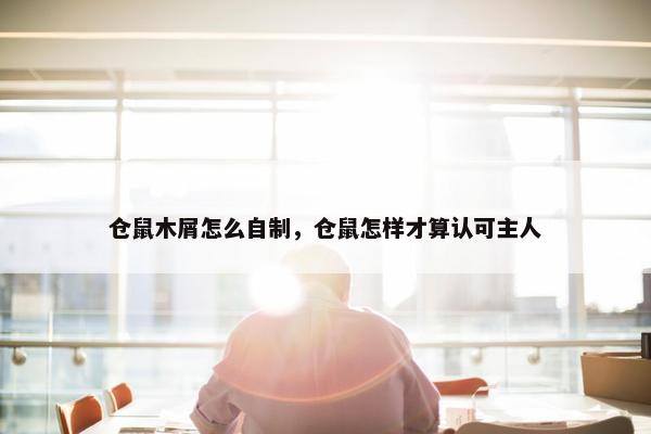 仓鼠木屑怎么自制，仓鼠怎样才算认可主人