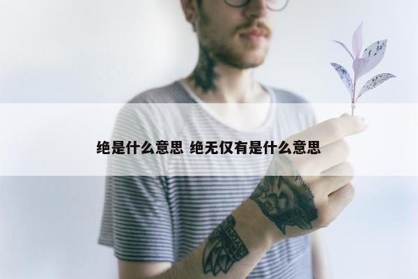 绝是什么意思 绝无仅有是什么意思