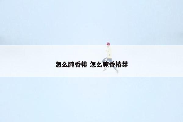 怎么腌香椿 怎么腌香椿芽