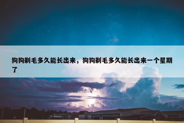 狗狗剃毛多久能长出来，狗狗剃毛多久能长出来一个星期了