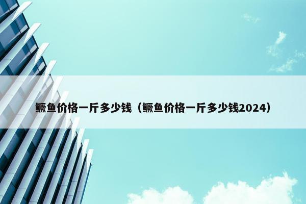 鳜鱼价格一斤多少钱（鳜鱼价格一斤多少钱2024）