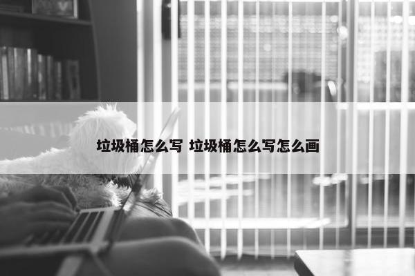 垃圾桶怎么写 垃圾桶怎么写怎么画