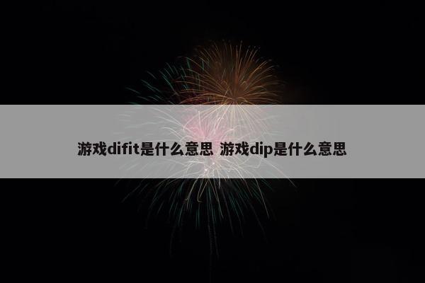 游戏difit是什么意思 游戏dip是什么意思