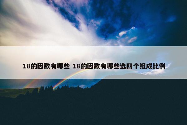 18的因数有哪些 18的因数有哪些选四个组成比例