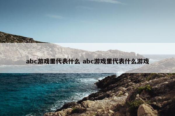 abc游戏里代表什么 abc游戏里代表什么游戏