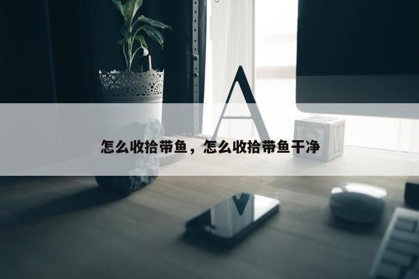 怎么收拾带鱼，怎么收拾带鱼干净