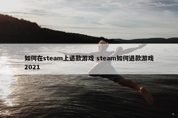 如何在steam上退款游戏 steam如何退款游戏2021