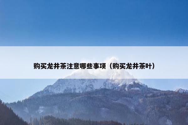 购买龙井茶注意哪些事项（购买龙井茶叶）