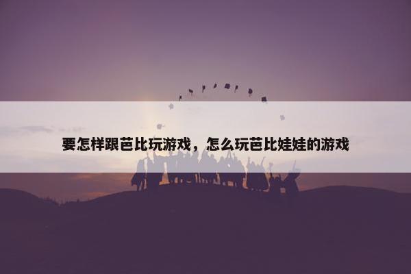 要怎样跟芭比玩游戏，怎么玩芭比娃娃的游戏