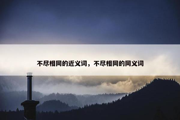 不尽相同的近义词，不尽相同的同义词