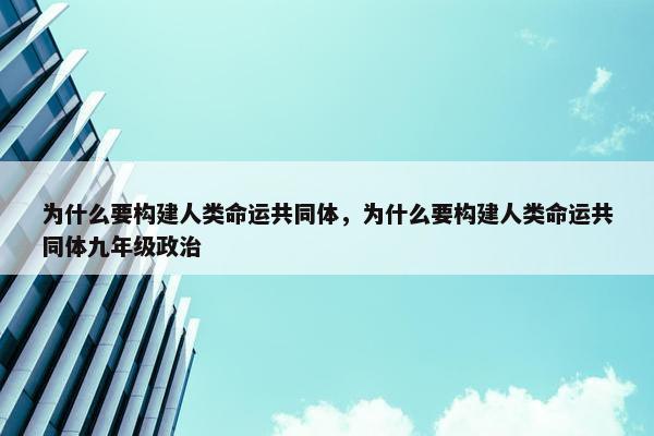 为什么要构建人类命运共同体，为什么要构建人类命运共同体九年级政治