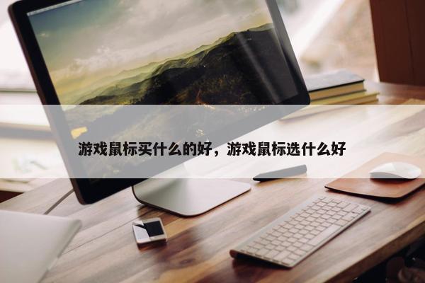 游戏鼠标买什么的好，游戏鼠标选什么好