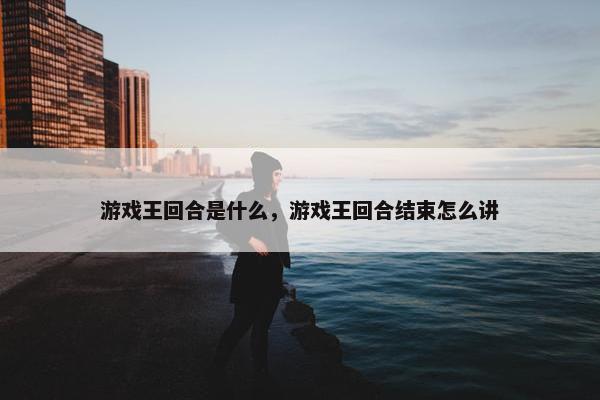 游戏王回合是什么，游戏王回合结束怎么讲