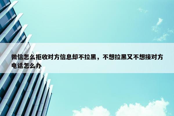 微信怎么拒收对方信息却不拉黑，不想拉黑又不想接对方电话怎么办