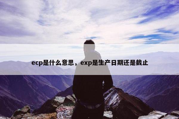 ecp是什么意思，exp是生产日期还是截止