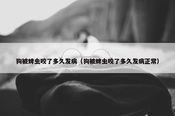 狗被蜱虫咬了多久发病（狗被蜱虫咬了多久发病正常）