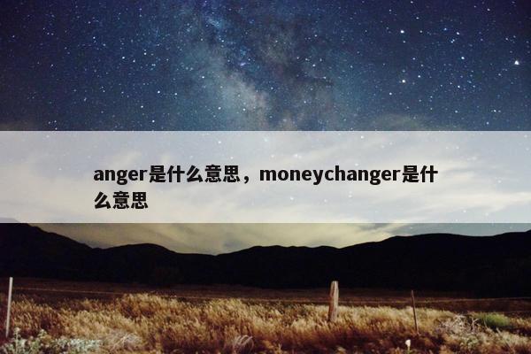 anger是什么意思，moneychanger是什么意思