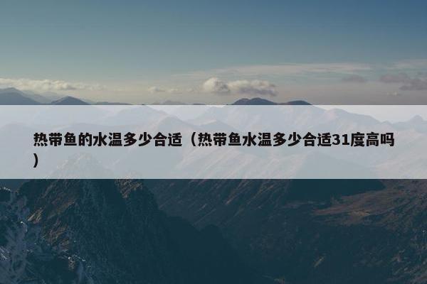 热带鱼的水温多少合适（热带鱼水温多少合适31度高吗）