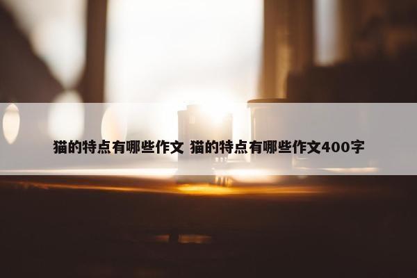 猫的特点有哪些作文 猫的特点有哪些作文400字