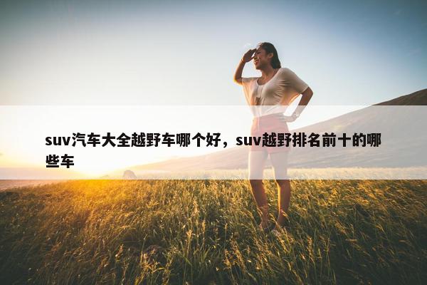 suv汽车大全越野车哪个好，suv越野排名前十的哪些车