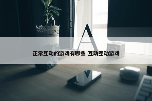 正常互动的游戏有哪些 互动互动游戏