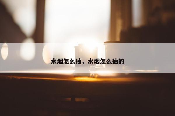 水烟怎么抽，水烟怎么抽的