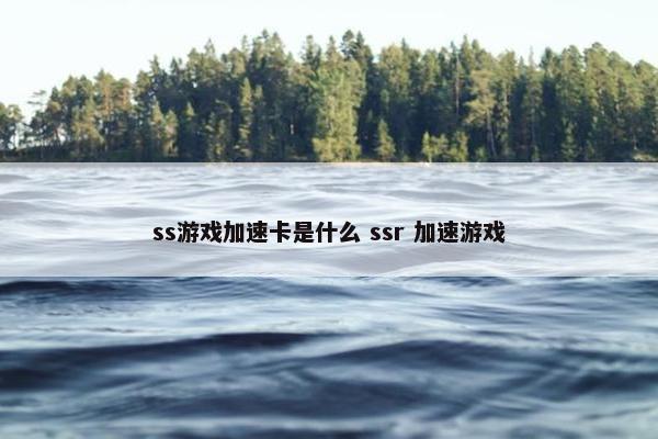 ss游戏加速卡是什么 ssr 加速游戏