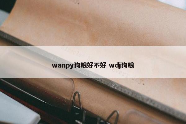 wanpy狗粮好不好 wdj狗粮