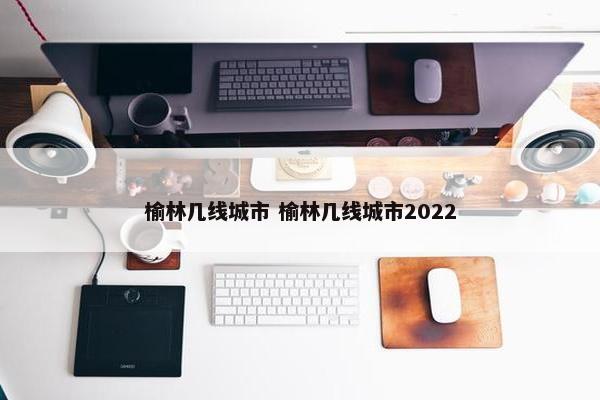 榆林几线城市 榆林几线城市2022